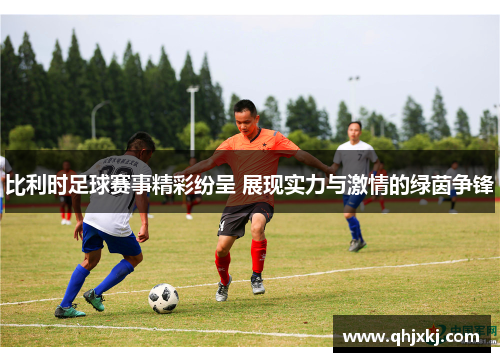 比利时足球赛事精彩纷呈 展现实力与激情的绿茵争锋