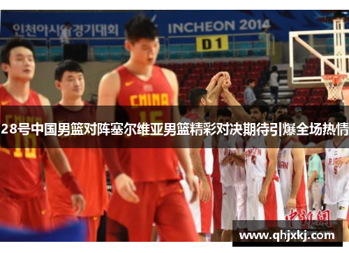 28号中国男篮对阵塞尔维亚男篮精彩对决期待引爆全场热情