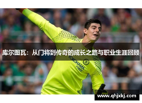 库尔图瓦：从门将到传奇的成长之路与职业生涯回顾